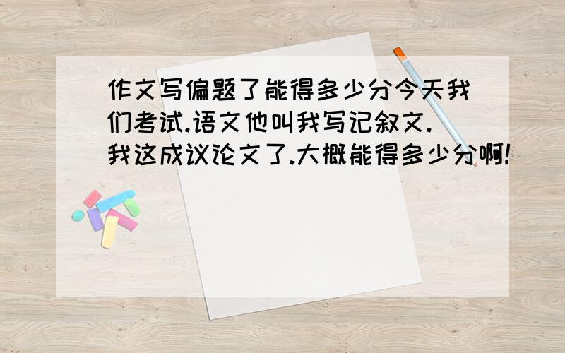 作文写偏题了能得多少分今天我们考试.语文他叫我写记叙文.我这成议论文了.大概能得多少分啊!