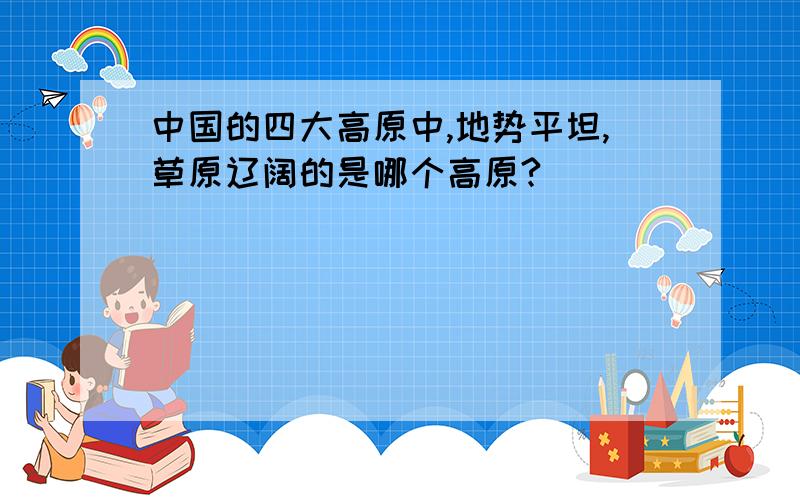 中国的四大高原中,地势平坦,草原辽阔的是哪个高原?