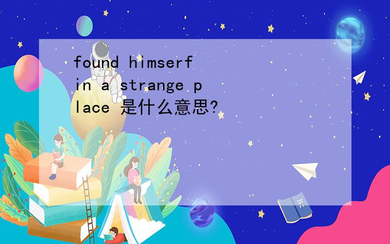 found himserf in a strange place 是什么意思?