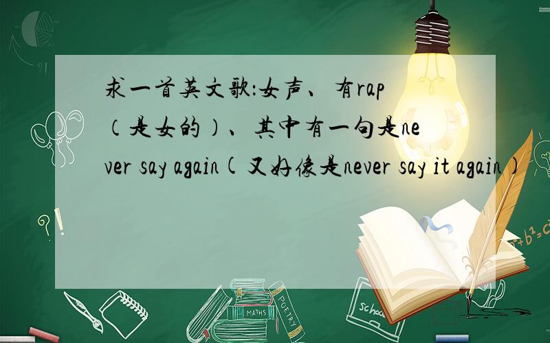 求一首英文歌：女声、有rap（是女的）、其中有一句是never say again(又好像是never say it again)