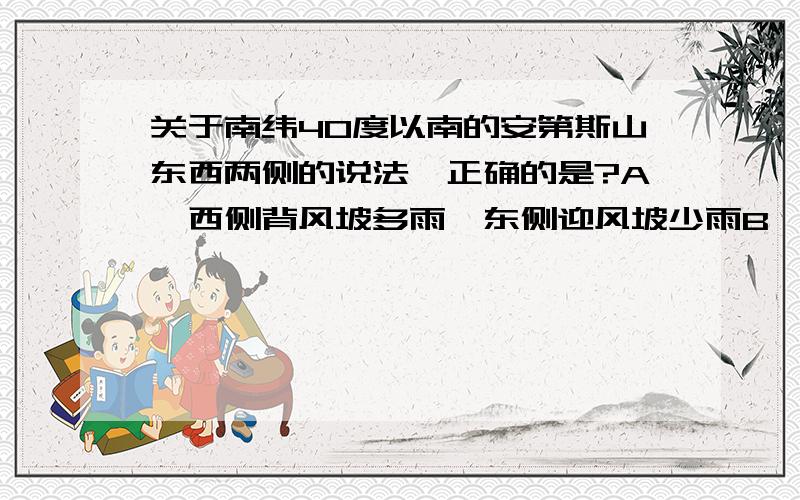 关于南纬40度以南的安第斯山东西两侧的说法,正确的是?A、西侧背风坡多雨,东侧迎风坡少雨B、西侧迎风坡多雨,东侧背风坡少雨C、西侧背风坡少雨,东侧迎风坡多雨D、西侧迎风坡少雨,东侧背