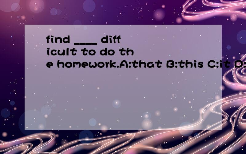 find ____ difficult to do the homework.A:that B:this C:it D:so I find ____ difficult to do the homework.A:that B:this C:it D:so 因为我真的不懂,帮我分析一下句子,