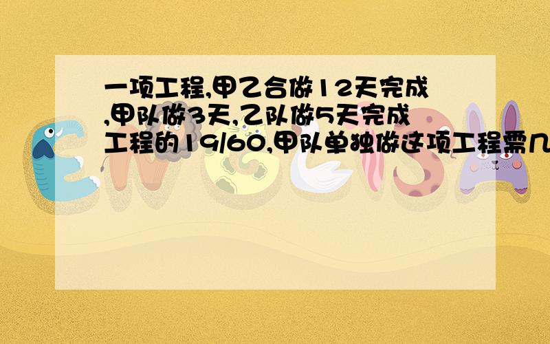 一项工程,甲乙合做12天完成,甲队做3天,乙队做5天完成工程的19/60,甲队单独做这项工程需几天完成?