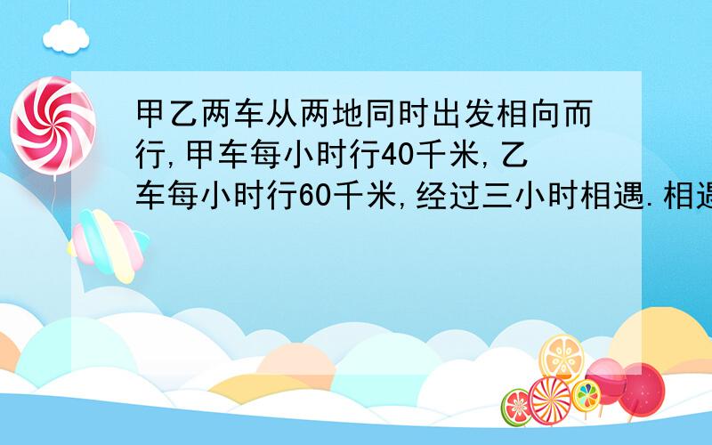 甲乙两车从两地同时出发相向而行,甲车每小时行40千米,乙车每小时行60千米,经过三小时相遇.相遇时两车行了多少千米?