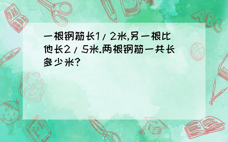 一根钢筋长1/2米,另一根比他长2/5米.两根钢筋一共长多少米?