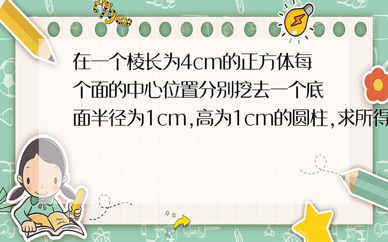 在一个棱长为4cm的正方体每个面的中心位置分别挖去一个底面半径为1cm,高为1cm的圆柱,求所得物体的表面积