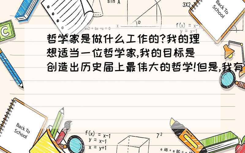 哲学家是做什么工作的?我的理想适当一位哲学家,我的目标是创造出历史届上最伟大的哲学!但是,我有一点不明白,哲学史是做什么工作的呀?难道就一辈子思考问题吗?所以,请哪位知道的,说一