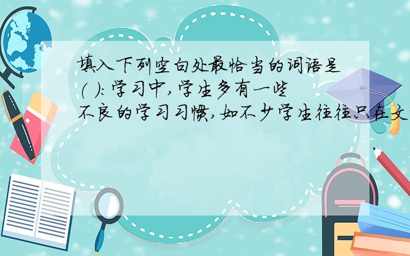 填入下列空白处最恰当的词语是( )：学习中,学生多有一些不良的学习习惯,如不少学生往往只在文章的字义上 ,不愿对文章的内容和思想内涵作细致入微的研读.A.轻描淡写B.浅尝辄止C.管窥蠡