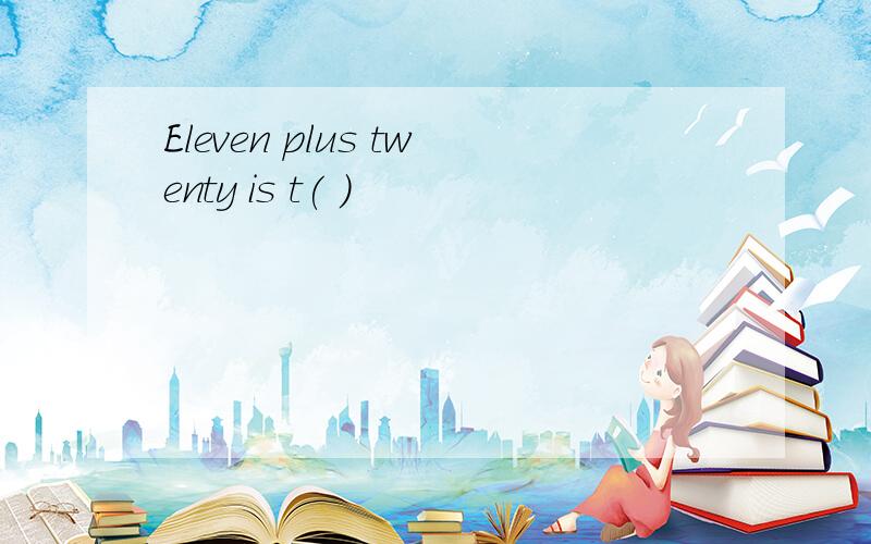 Eleven plus twenty is t( )