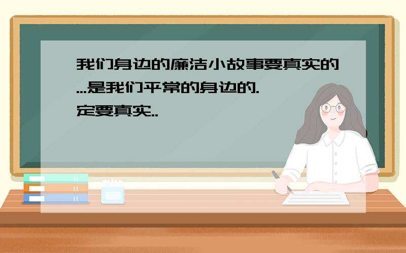 我们身边的廉洁小故事要真实的...是我们平常的身边的.一定要真实..