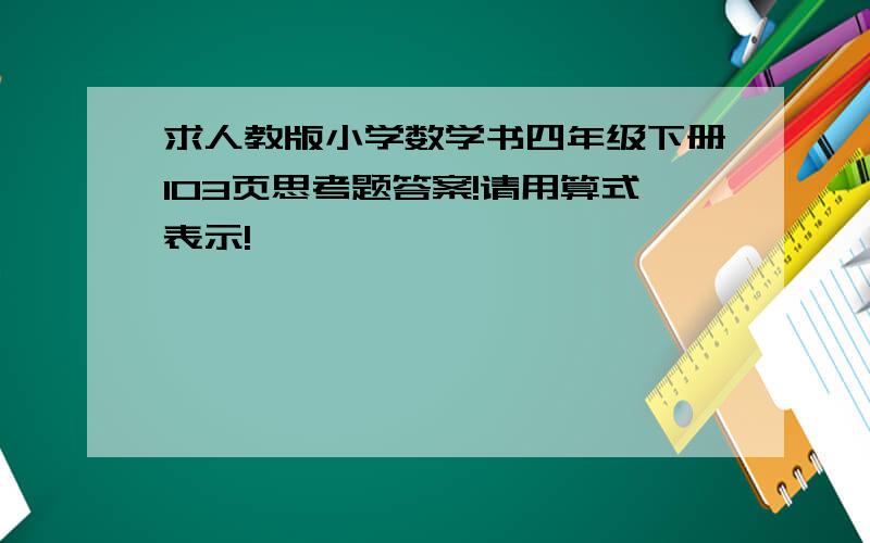 求人教版小学数学书四年级下册103页思考题答案!请用算式表示!