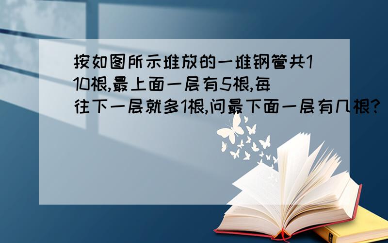 按如图所示堆放的一堆钢管共110根,最上面一层有5根,每往下一层就多1根,问最下面一层有几根?