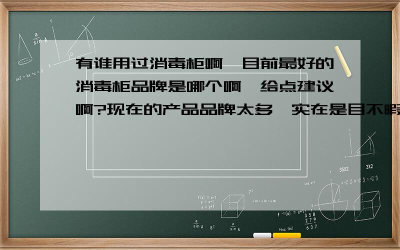 有谁用过消毒柜啊,目前最好的消毒柜品牌是哪个啊,给点建议啊?现在的产品品牌太多,实在是目不暇接啊,难以抉择啊?