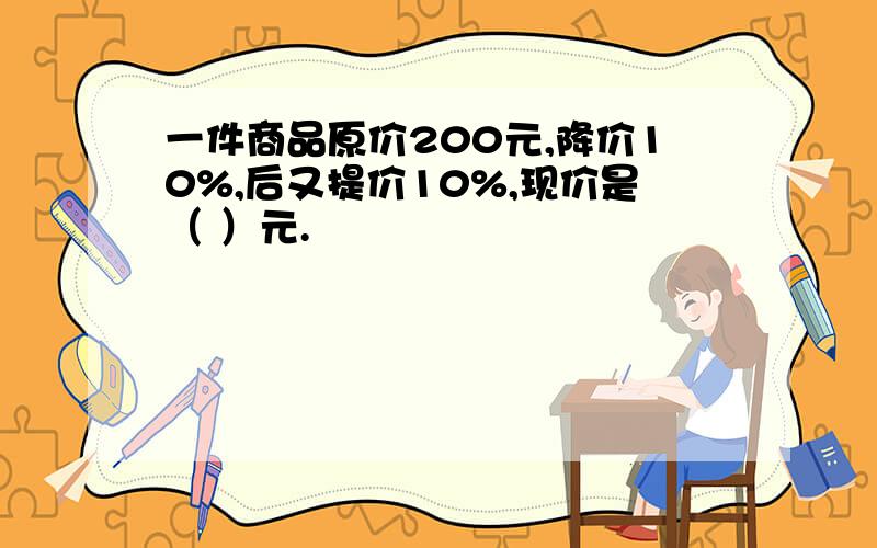 一件商品原价200元,降价10%,后又提价10%,现价是（ ）元.