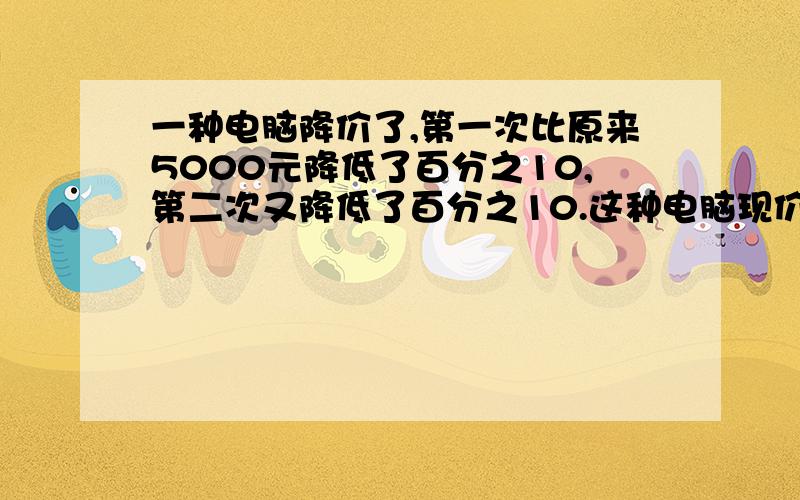 一种电脑降价了,第一次比原来5000元降低了百分之10,第二次又降低了百分之10.这种电脑现价多少元?