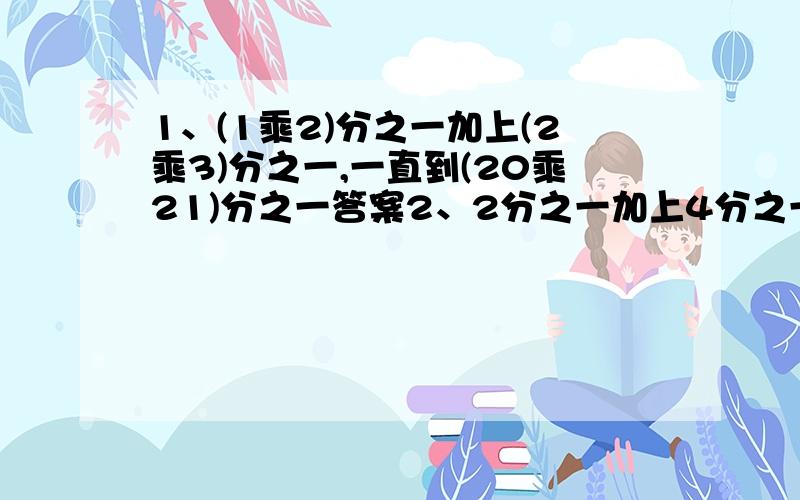 1、(1乘2)分之一加上(2乘3)分之一,一直到(20乘21)分之一答案2、2分之一加上4分之一加上8分之一家伙加上16分之一,一直加到256分之一答案