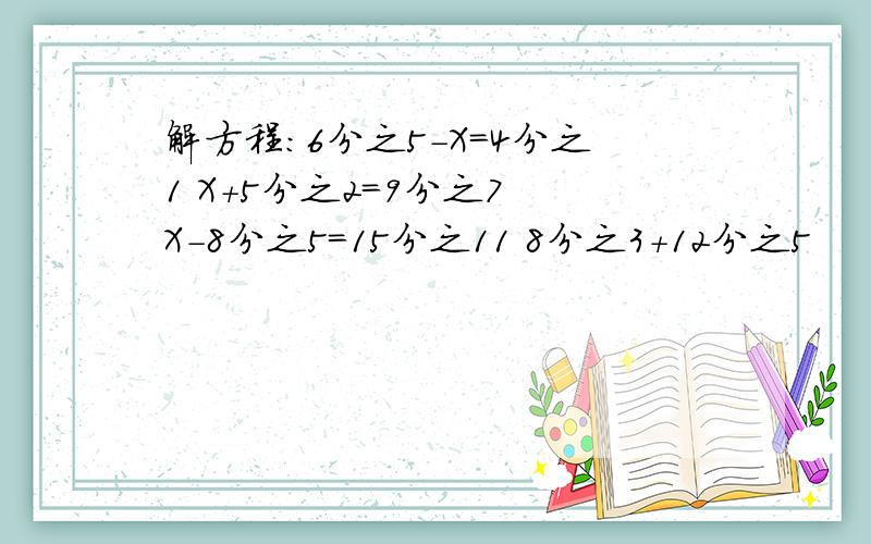 解方程：6分之5-X=4分之1 X+5分之2=9分之7 X-8分之5=15分之11 8分之3+12分之5