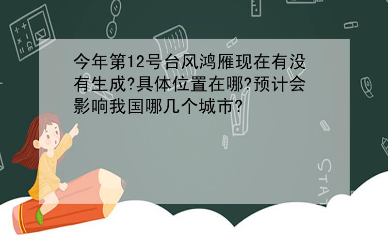 今年第12号台风鸿雁现在有没有生成?具体位置在哪?预计会影响我国哪几个城市?