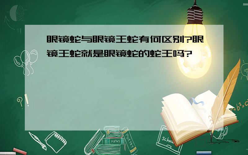 眼镜蛇与眼镜王蛇有何区别?眼镜王蛇就是眼镜蛇的蛇王吗?