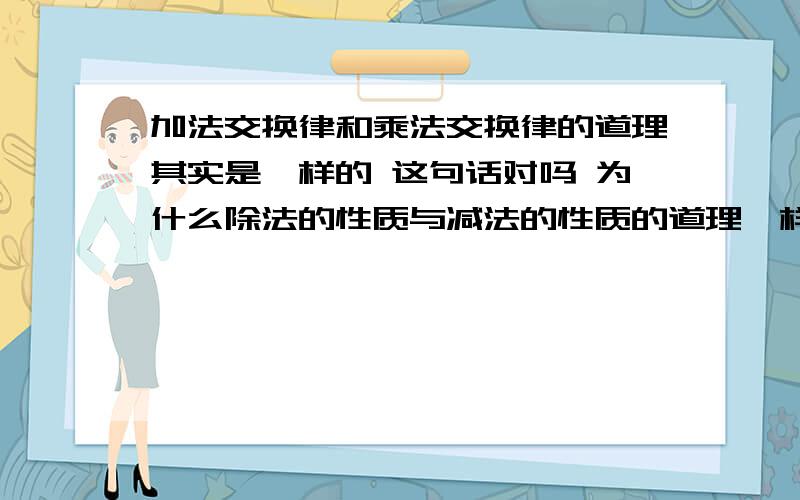 加法交换律和乘法交换律的道理其实是一样的 这句话对吗 为什么除法的性质与减法的性质的道理一样吗