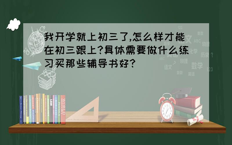 我开学就上初三了,怎么样才能在初三跟上?具体需要做什么练习买那些辅导书好?