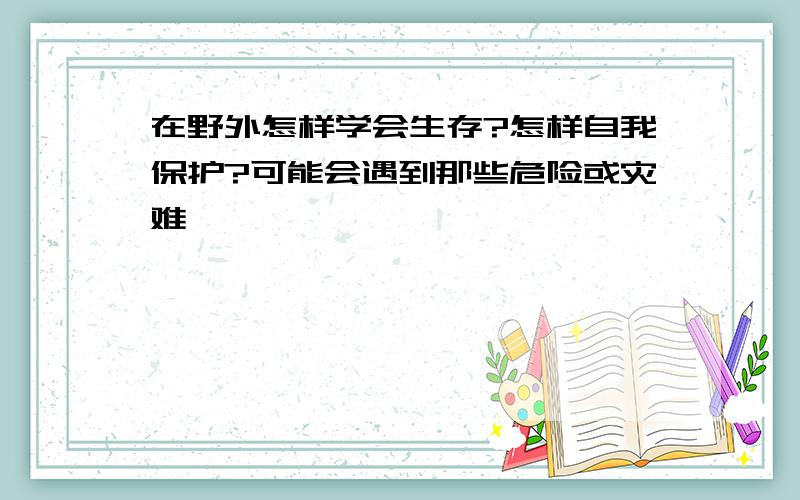 在野外怎样学会生存?怎样自我保护?可能会遇到那些危险或灾难