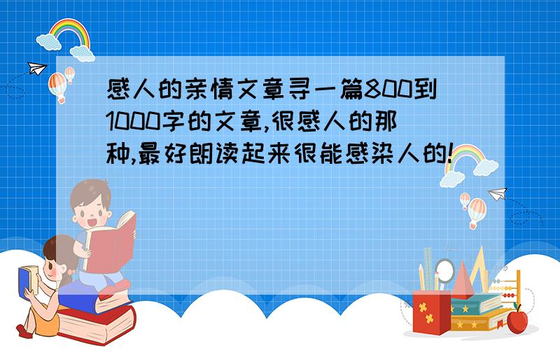 感人的亲情文章寻一篇800到1000字的文章,很感人的那种,最好朗读起来很能感染人的!