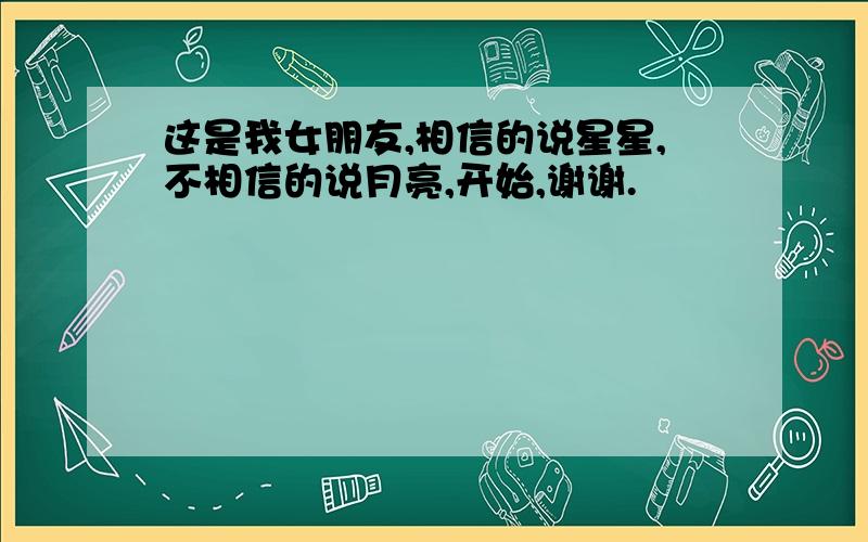 这是我女朋友,相信的说星星,不相信的说月亮,开始,谢谢.