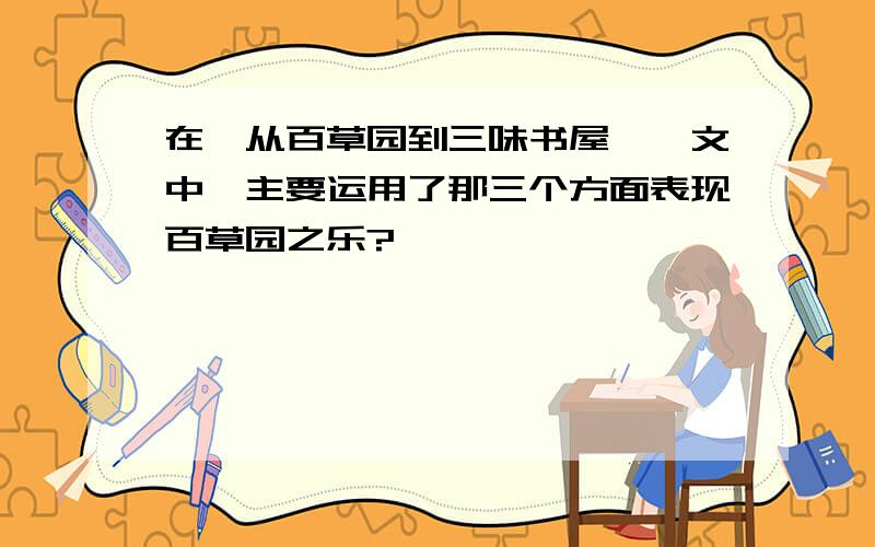 在《从百草园到三味书屋》一文中,主要运用了那三个方面表现百草园之乐?