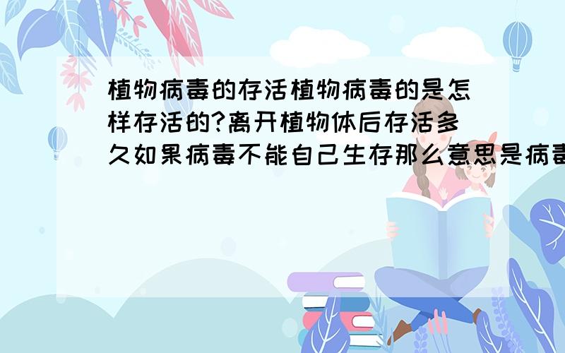 植物病毒的存活植物病毒的是怎样存活的?离开植物体后存活多久如果病毒不能自己生存那么意思是病毒在空气中不能生存吗?然后病毒为什么不能分离?植物病毒的提取很难吗?如果离开植物了