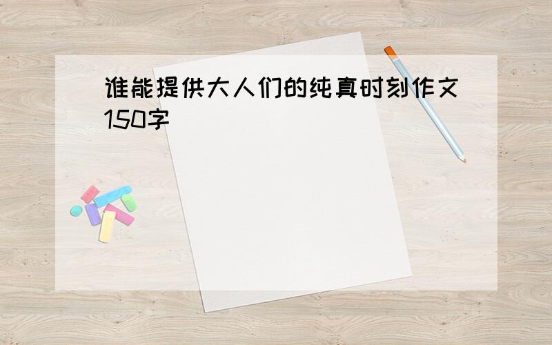 谁能提供大人们的纯真时刻作文150字