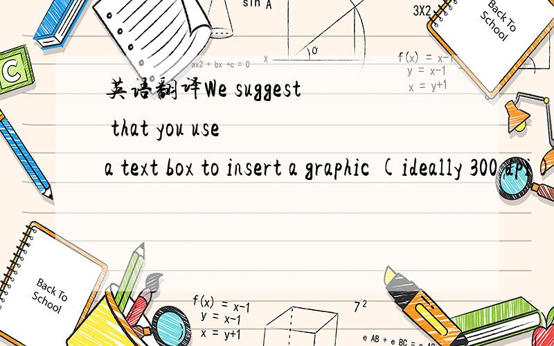 英语翻译We suggest that you use a text box to insert a graphic (ideally 300 dpi),with all fonts embedded) because,in an MSW document,this method is somewhat more stable than directly inserting a picture.To have non-visible rules on your frame,use