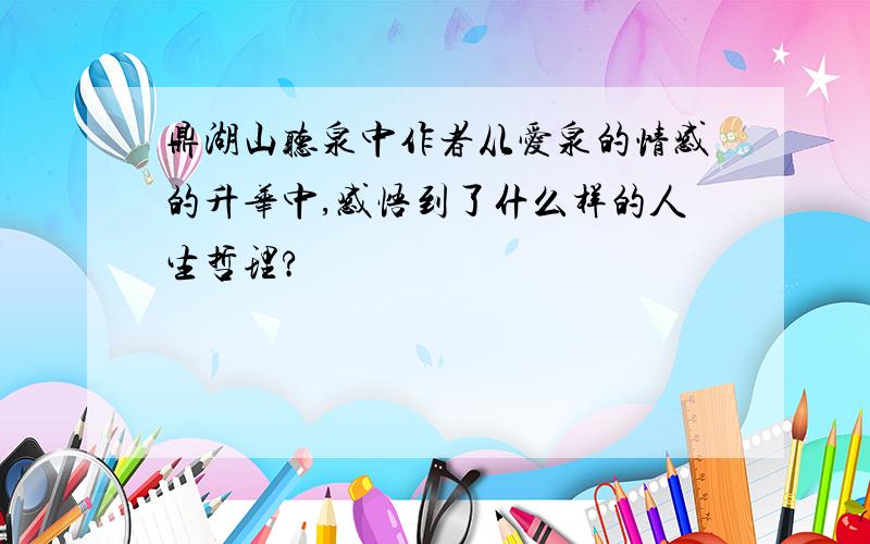 鼎湖山听泉中作者从爱泉的情感的升华中,感悟到了什么样的人生哲理?