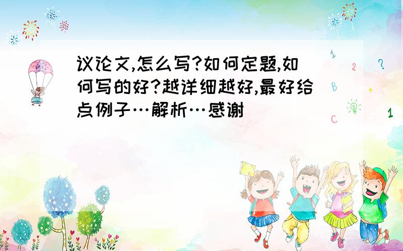 议论文,怎么写?如何定题,如何写的好?越详细越好,最好给点例子…解析…感谢