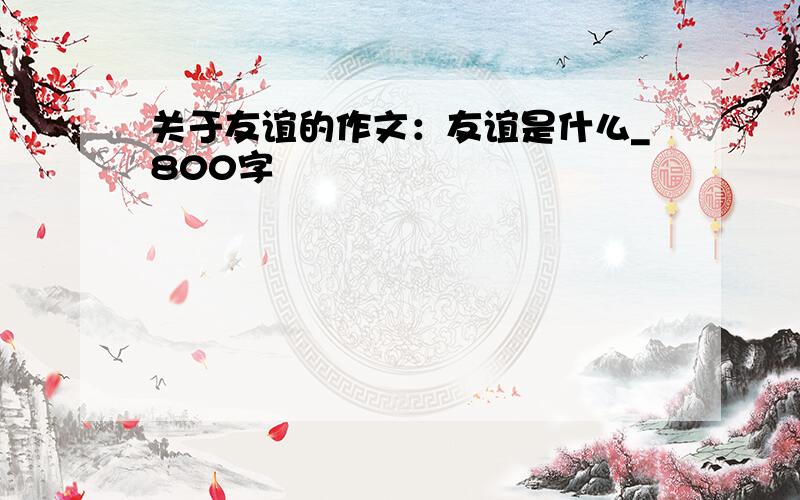 关于友谊的作文：友谊是什么_800字