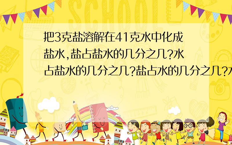 把3克盐溶解在41克水中化成盐水,盐占盐水的几分之几?水占盐水的几分之几?盐占水的几分之几?水是盐的多少倍?7、有一个假分数,分子比分母多29,且分子是分母的3倍还多5,这个假分数是多少?8