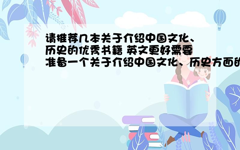 请推荐几本关于介绍中国文化、历史的优秀书籍 英文更好需要准备一个关于介绍中国文化、历史方面的讲座想参考一些书籍中外皆可  有英文版的更好请推荐几本 谢谢!