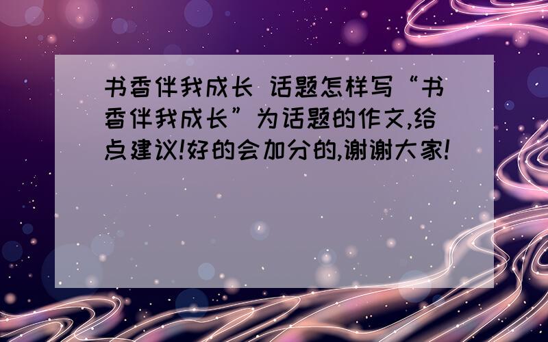 书香伴我成长 话题怎样写“书香伴我成长”为话题的作文,给点建议!好的会加分的,谢谢大家!