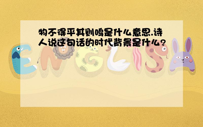 物不得平其则鸣是什么意思.诗人说这句话的时代背景是什么?