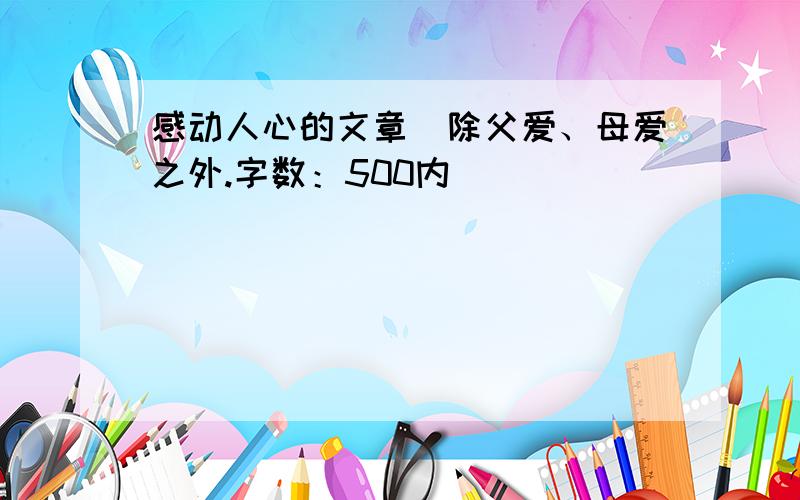 感动人心的文章（除父爱、母爱之外.字数：500内）