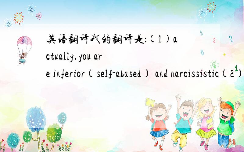 英语翻译我的翻译是：(1)actually,you are inferior(self-abased) and narcissistic(2)as a matter of fact ,you are self-abased as well as narcissistic翻个翻译更确切一点?或者有没有更好的翻译?我觉得关键点在于,“其实