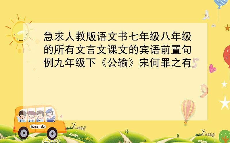 急求人教版语文书七年级八年级的所有文言文课文的宾语前置句例九年级下《公输》宋何罪之有