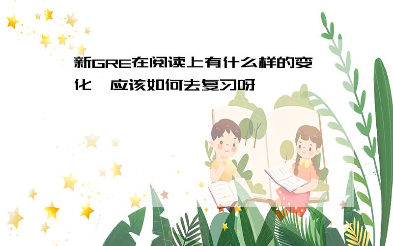 新GRE在阅读上有什么样的变化,应该如何去复习呀