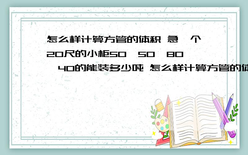 怎么样计算方管的体积 急一个20尺的小柜50*50、80*40的能装多少吨 怎么样计算方管的体积一个20尺的柜子装钢管 50mm*50mm*1.2mm*5.8米的方管能装多少吨？方管的体积是按长*宽*长度吗？