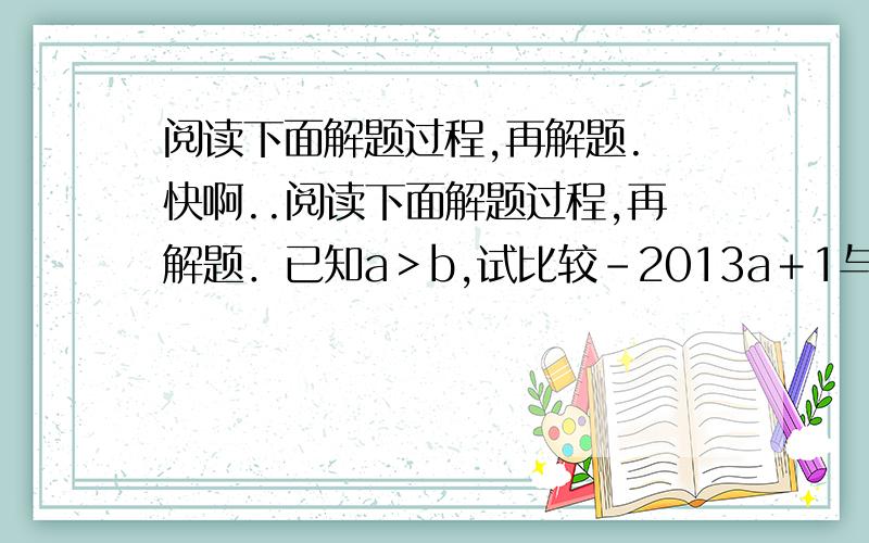 阅读下面解题过程,再解题. 快啊..阅读下面解题过程,再解题．已知a＞b,试比较－2013a＋1与－2013b＋1的大小．解：因为a＞b,①所以－2013a＞－2013b,②故－2013a＋1＞－2013b＋1．③问：（1）上述解