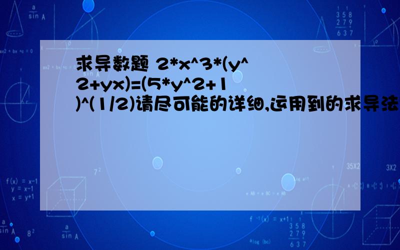 求导数题 2*x^3*(y^2+yx)=(5*y^2+1)^(1/2)请尽可能的详细,运用到的求导法则请您加以说明和概括,谢谢不好意思，求y的导数