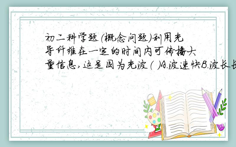 初二科学题（概念问题）利用光导纤维在一定的时间内可传播大量信息,这是因为光波（ ）A.波速快B.波长长C.频率高