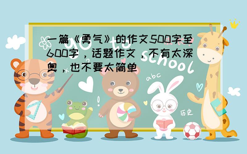 一篇《勇气》的作文500字至600字，话题作文，不有太深奥，也不要太简单