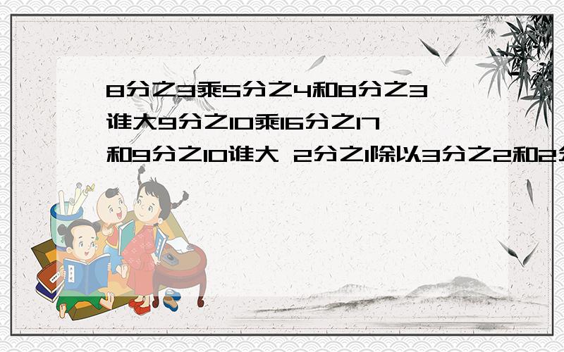 8分之3乘5分之4和8分之3谁大9分之10乘16分之17和9分之10谁大 2分之1除以3分之2和2分之1谁大 11分之8除以3分之2和11分之8乘2分之3谁大