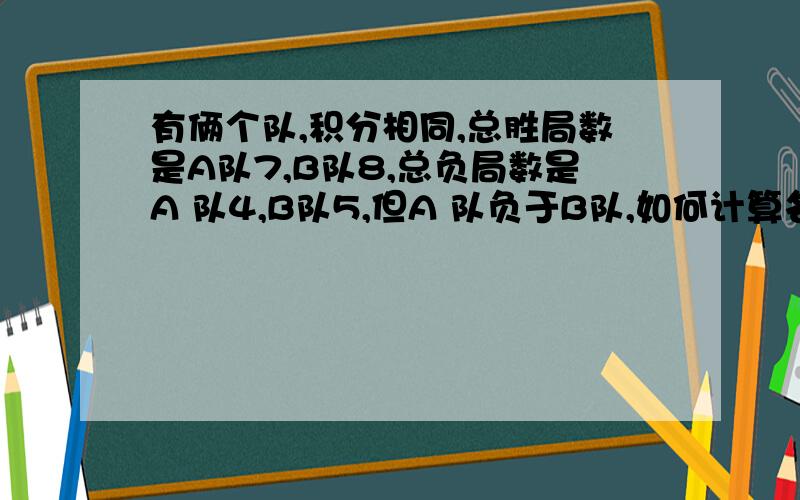 有俩个队,积分相同,总胜局数是A队7,B队8,总负局数是A 队4,B队5,但A 队负于B队,如何计算名次